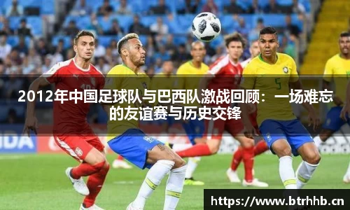 2012年中国足球队与巴西队激战回顾：一场难忘的友谊赛与历史交锋