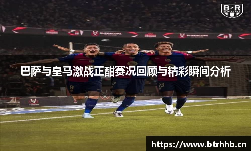 巴萨与皇马激战正酣赛况回顾与精彩瞬间分析