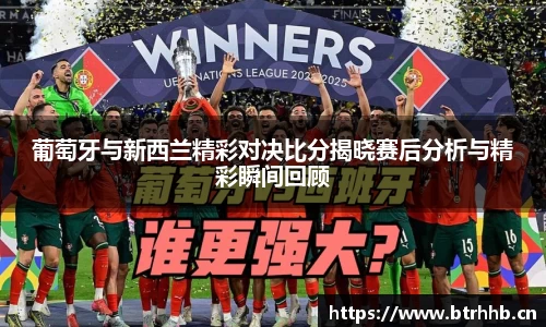 葡萄牙与新西兰精彩对决比分揭晓赛后分析与精彩瞬间回顾