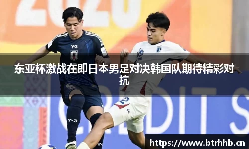 东亚杯激战在即日本男足对决韩国队期待精彩对抗